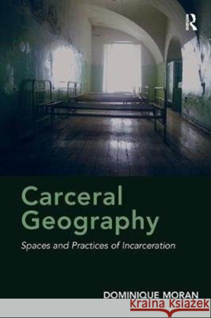 Carceral Geography: Spaces and Practices of Incarceration Moran, Dominique 9781138308466