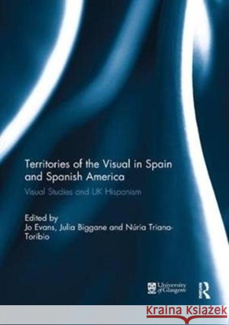 Territories of the Visual in Spain and Spanish America: Visual Studies and UK Hispanism Jo Evans Julia Biggane Nuria Triana-Toribio 9781138309395