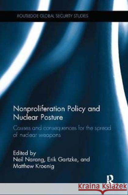 Nonproliferation Policy and Nuclear Posture: Causes and Consequences for the Spread of Nuclear Weapons Neil Narang Erik Gartzke Matthew Kroenig 9781138310506