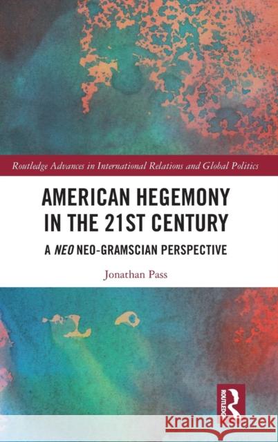 American Hegemony in the 21st Century: A Neo Neo-Gramscian Perspective Jonathan Pass 9781138311060 Routledge