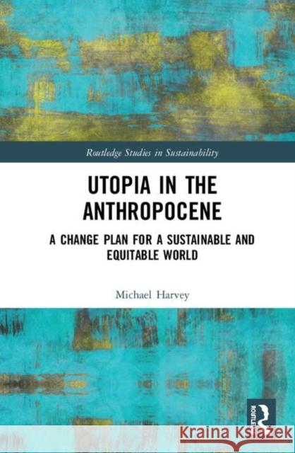 Utopia in the Anthropocene: A Change Plan for a Sustainable and Equitable World Michael Harvey 9781138311114