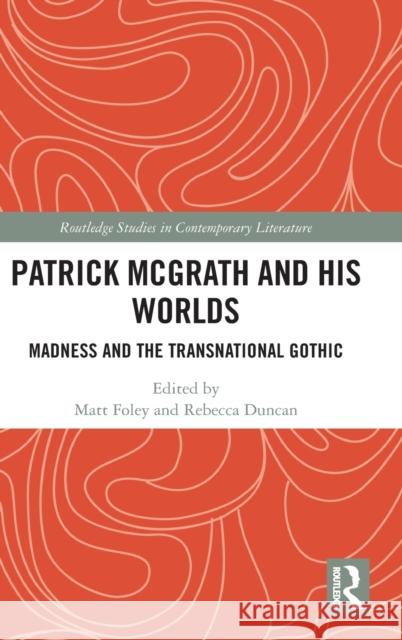 Patrick McGrath and His Worlds: Madness and the Transnational Gothic Matt Foley Rebecca Duncan 9781138311190