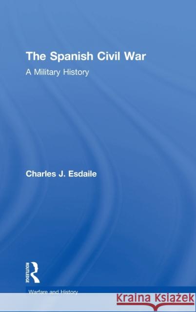 The Spanish Civil War: A Military History Charles J. Esdaile 9781138311268