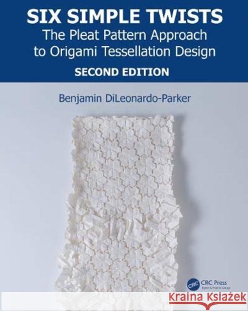 Six Simple Twists: The Pleat Pattern Approach to Origami Tessellation Design Benjamin Dileonardo-Parker 9781138311886 A K PETERS