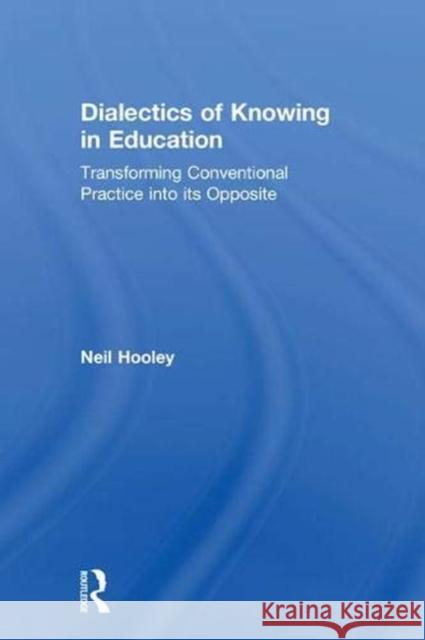 Dialectics of Knowing in Education: Transforming Conventional Practice Into Its Opposite Neil Hooley 9781138311930 Routledge