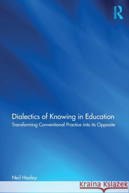 Dialectics of Knowing in Education: Transforming Conventional Practice Into Its Opposite Neil Hooley 9781138311947 Routledge