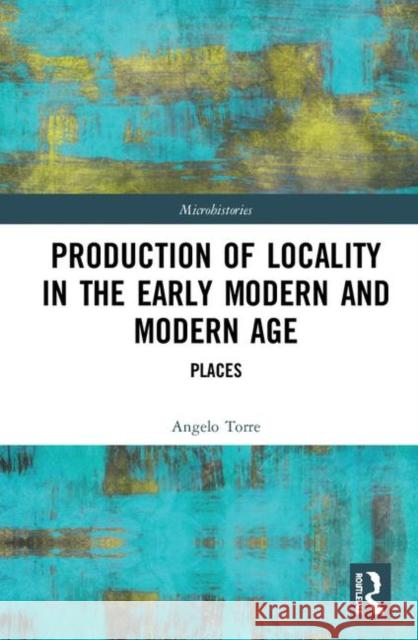 Production of Locality in the Early Modern and Modern Age: Places Angelo Torre 9781138313705