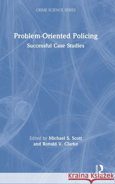 Problem-Oriented Policing: Successful Case Studies Michael S. Scott Ronald V. Clarke 9781138313897