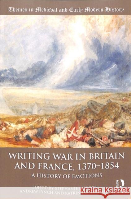 Writing War in Britain and France, 1370-1854: A History of Emotions Stephanie Downes Andrew Lynch Katrina O'Loughlin 9781138314139
