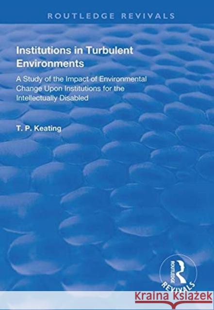Institutions in Turbulent Environments: A Study of the Impact of Environmental Change Upon Institutions for the Intellectually Disabled Keating, T. P. 9781138314177 Taylor and Francis