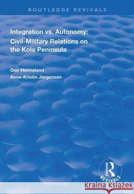 Integration vs. Autonomy: Civil-Military Relations on the Kola Peninsula Geir Honneland Anne-Kristin Jorgensen  9781138314238