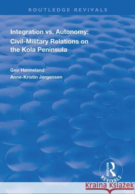 Integration vs. Autonomy: Civil-Military Relations on the Kola Peninsula Geir Honneland Anne-Kristin Jorgensen 9781138314245 Routledge