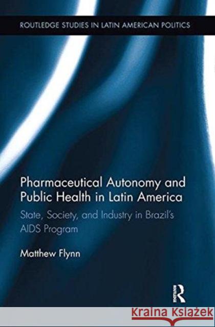 Pharmaceutical Autonomy and Public Health in Latin America: State, Society and Industry in Brazil's AIDS Program Matthew B. Flynn 9781138314351 Routledge