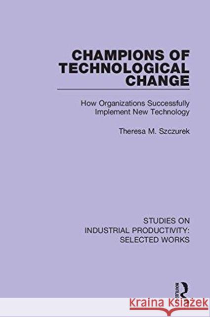Champions of Technological Change: How Organizations Successfully Implement New Technology Theresa M. Szczurek 9781138314405 Routledge