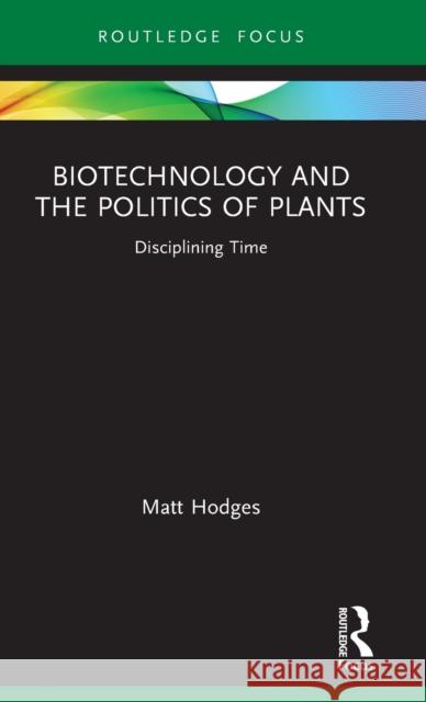 Biotechnology and the Politics of Plants: Disciplining Time Hodges, Matt 9781138314528 TAYLOR & FRANCIS