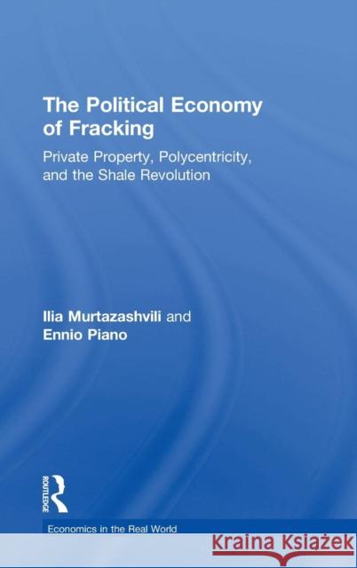 The Political Economy of Fracking: Private Property, Polycentricity, and the Shale Revolution Ilia Murtazashvili Ennio Piano 9781138314757 Routledge