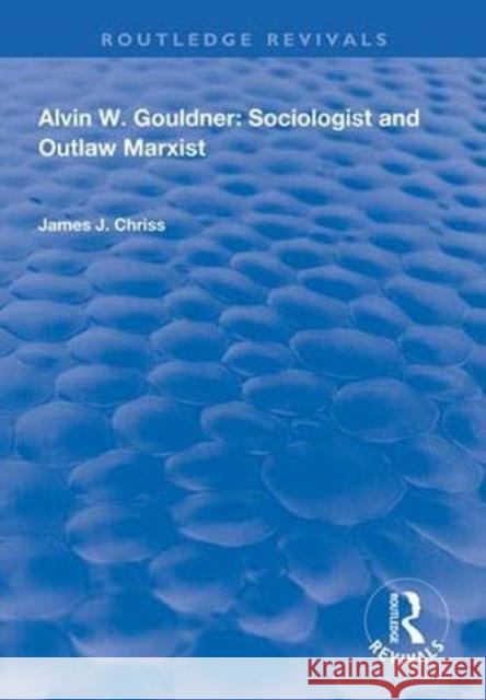 Alvin W.Gouldner: Sociologist and Outlaw Marxist James J. Chriss 9781138314870