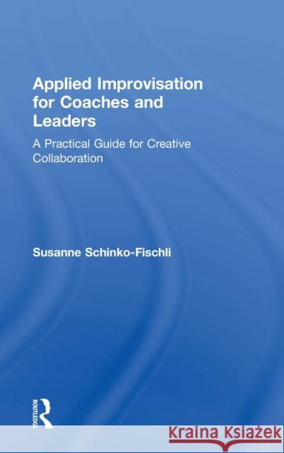 Applied Improvisation for Coaches and Leaders: A Practical Guide for Creative Collaboration Susanne Schinko-Fischli 9781138315242 Routledge