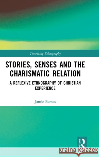 Stories, Senses and the Charismatic Relation: A Reflexive Ethnography of Christian Experience Jamie Barnes 9781138315297 Routledge