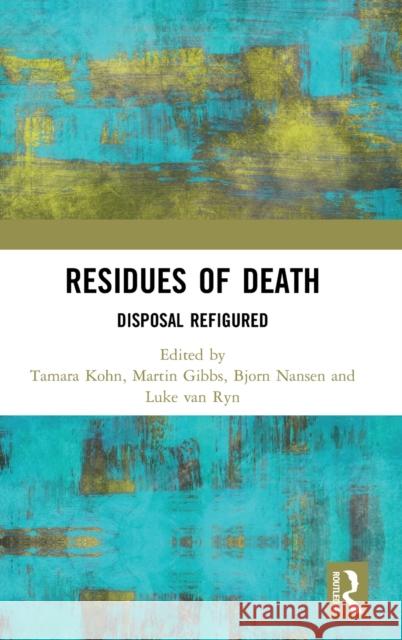 Residues of Death: Disposal Refigured Tamara Kohn Martin Gibbs Bjorn Nansen 9781138315327