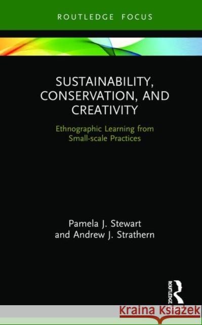 Sustainability, Conservation, and Creativity: Ethnographic Learning from Small-Scale Practices Stewart, Pamela J. 9781138315433