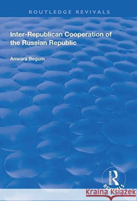 Inter-Republican Co-Operation of the Russian Republic Begum, Anwara 9781138315679