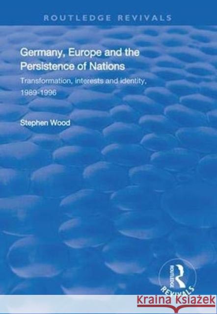 Germany, Europe and the Persistence of Nations: Transformation, Interests and Identity, 1989-1996 Stephen Wood 9781138315716 Routledge