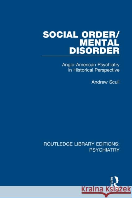 Social Order/Mental Disorder: Anglo-American Psychiatry in Historical Perspective Andrew Scull 9781138315983 Routledge