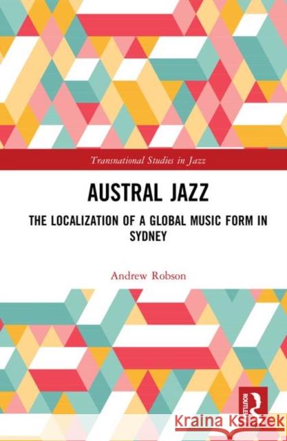 Austral Jazz: The Localization of a Global Music Form in Sydney Andrew Robson 9781138316027 Routledge