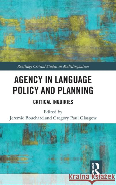 Agency in Language Policy and Planning:: Critical Inquiries Jeremie Bouchard Gregory Paul Glasgow 9781138316188