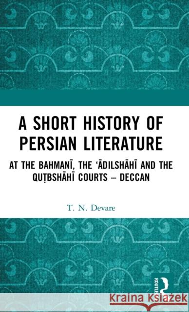 A Short History of Persian Literature: At the Bahmanī, the 'Ādilshāhī and the Qutbshāhī Courts - Deccan Devare, T. N. 9781138316331 Routledge