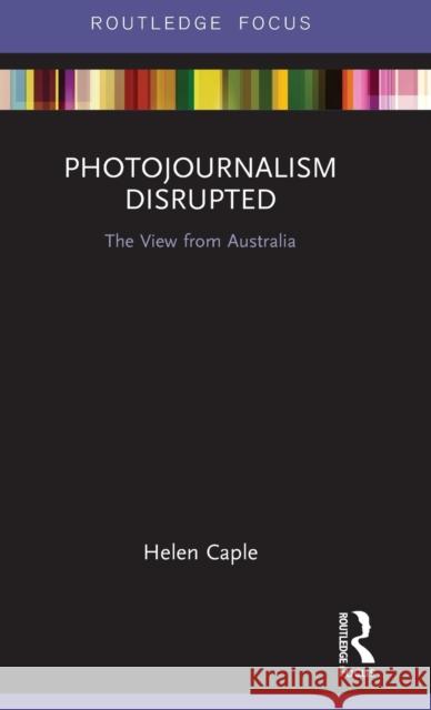 Photojournalism Disrupted: The View from Australia Helen Caple 9781138316775 Routledge