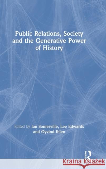 Public Relations, Society and the Generative Power of History Ian Somerville Lee Edwards Oyvind Ihlen 9781138317109 Routledge