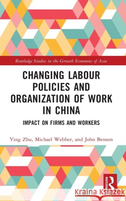 Changing Labour Policies and Organization of Work in China: Impact on Firms and Workers Ying Zhu Michael Webber John Benson 9781138317420