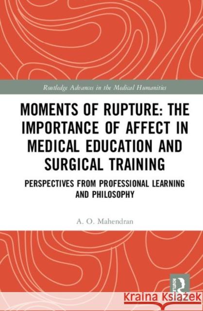 Moments of Rupture: The Importance of Affect in Medical Education and Surgical Training: Perspectives from Professional Learning and Philosophy Mahendran, A. O. 9781138317574