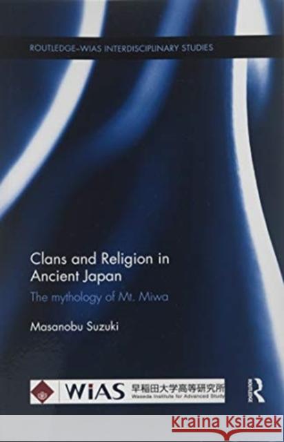 Clans and Religion in Ancient Japan: The Mythology of Mt. Miwa Masanobu Suzuki (Waseda Institute for Ad   9781138317895 Routledge