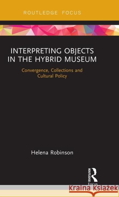 Interpreting Objects in the Hybrid Museum: Convergence, Collections and Cultural Policy Robinson, Helena 9781138318694 Routledge