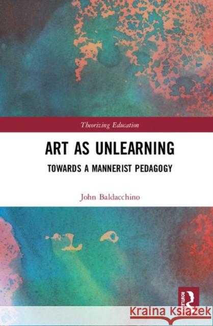 Art as Unlearning: Towards a Mannerist Pedagogy John Baldacchino 9781138318717 Routledge