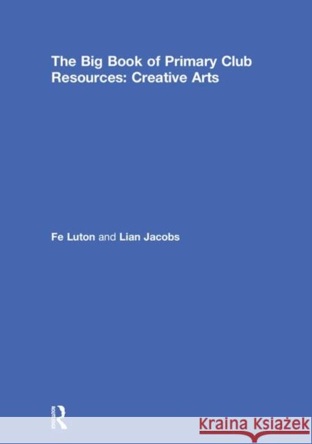 The Big Book of Primary Club Resources: Creative Arts Fe Luton Lian Jacobs 9781138318847 Routledge