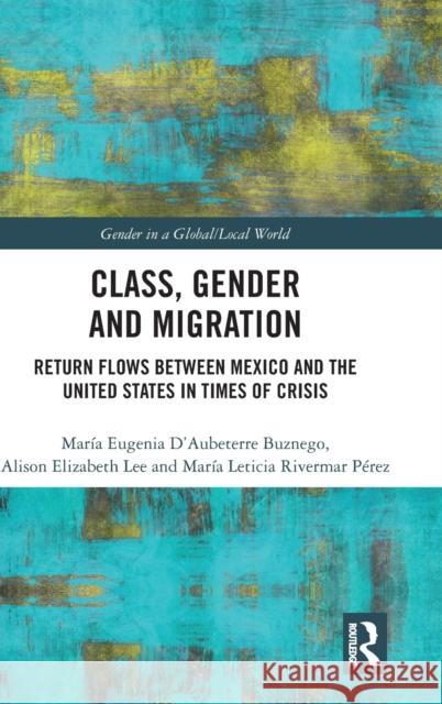 Class, Gender and Migration: Return Flows Between Mexico and the United States in Times of Crisis Maria Eugenia D'Aubeterre Alison Lee Maria Leticia Riverma 9781138318946 Routledge
