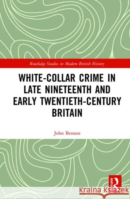 White-Collar Crime in Late Nineteenth and Early Twentieth-Century Britain John Benson 9781138319011 Routledge