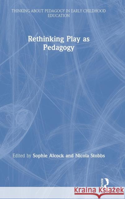 Rethinking Play as Pedagogy Sophie Alcock Nicola Stobbs 9781138319219 Routledge