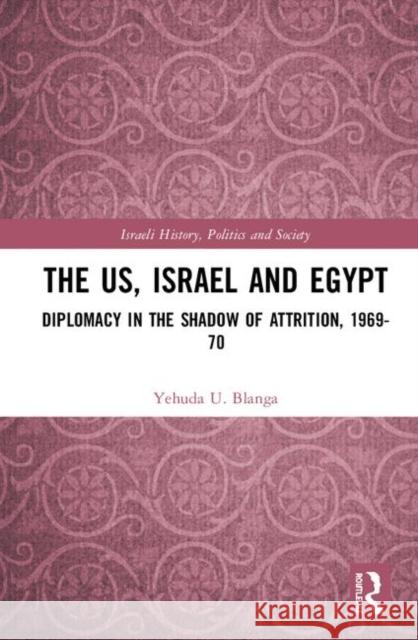 The Us, Israel, and Egypt: Diplomacy in the Shadow of Attrition, 1969-70 Blanga, Yehuda U. 9781138319974 Routledge