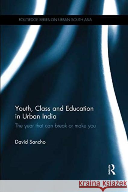 Youth, Class and Education in Urban India: The Year That Can Break or Make You David Sancho 9781138320222 Routledge