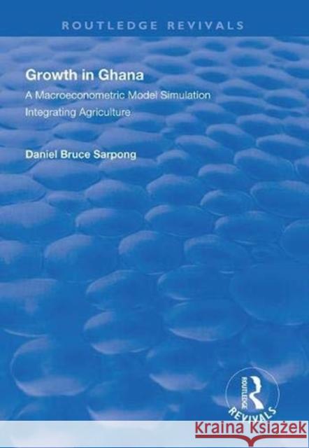 Growth in Ghana: A Macroeconometric Model Simulation Integrating Agriculture Daniel Bruce Sarpong 9781138320383