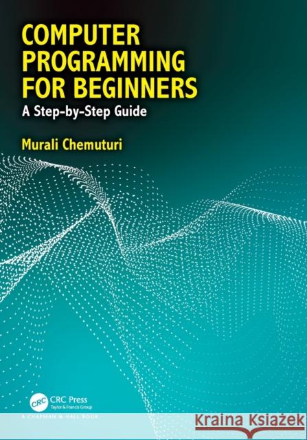 Computer Programming for Beginners: A Step-By-Step Guide Murali Chemuturi 9781138320482