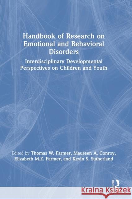 Handbook of Research on Emotional and Behavioral Disorders: Interdisciplinary Developmental Perspectives on Children and Youth Thomas Farmer Maureen Conroy Elizabeth Farmer 9781138320703