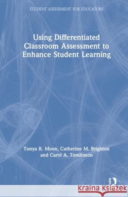 Using Differentiated Classroom Assessment to Enhance Student Learning Tonya R. Moon Catherine M. Brighton Carol A. Tomlinson 9781138320963