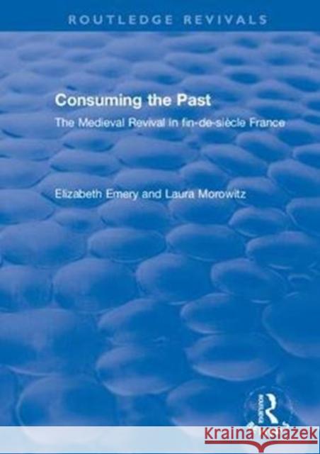 Consuming the Past: The Medieval Revival in Fin-De-Siècle France Emery, Elizabeth 9781138321205