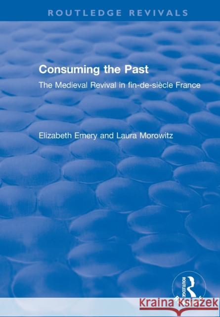 Consuming the Past: The Medieval Revival in Fin-De-Siècle France Emery, Elizabeth 9781138321212